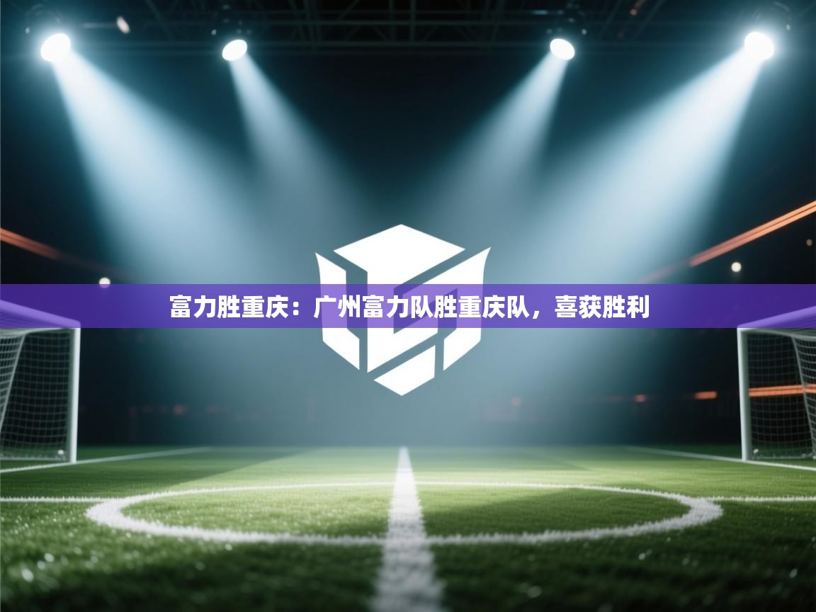 富力胜重庆：广州富力队胜重庆队，喜获胜利  第2张