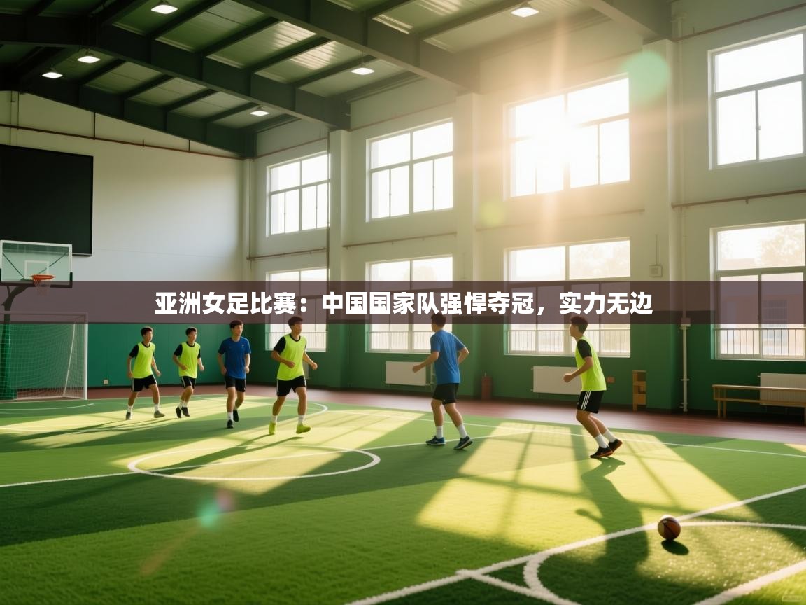 亚洲女足比赛：中国国家队强悍夺冠，实力无边  第2张